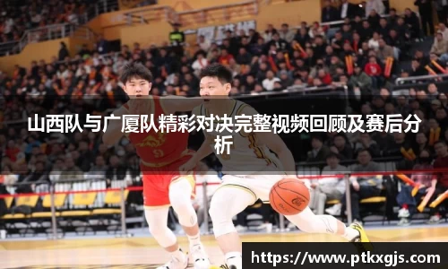 山西队与广厦队精彩对决完整视频回顾及赛后分析