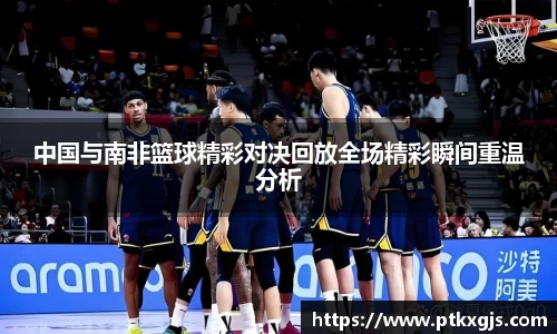 中国与南非篮球精彩对决回放全场精彩瞬间重温分析