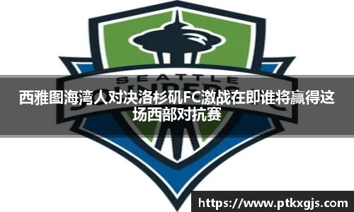 西雅图海湾人对决洛杉矶FC激战在即谁将赢得这场西部对抗赛