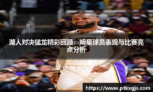 湖人对决猛龙精彩回顾：明星球员表现与比赛亮点分析