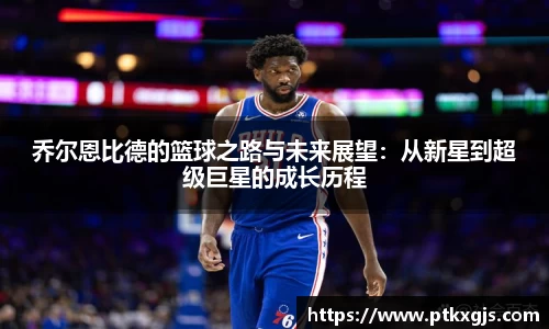 乔尔恩比德的篮球之路与未来展望：从新星到超级巨星的成长历程