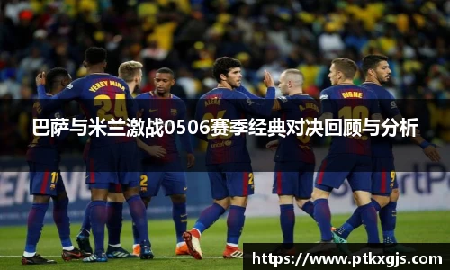 巴萨与米兰激战0506赛季经典对决回顾与分析