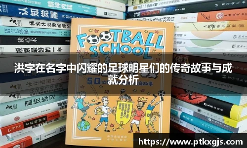 洪字在名字中闪耀的足球明星们的传奇故事与成就分析