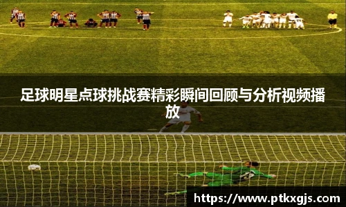 足球明星点球挑战赛精彩瞬间回顾与分析视频播放